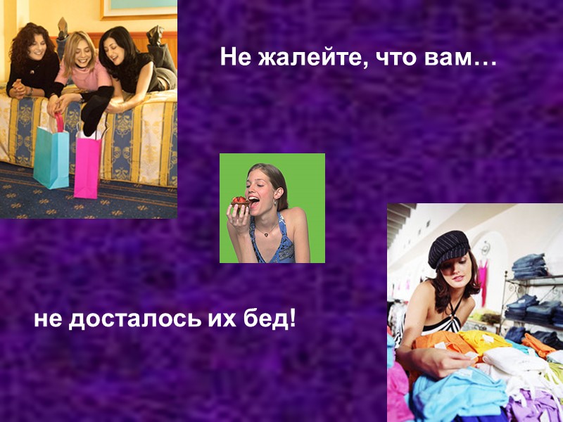 Не жалейте, что вам… не досталось их бед!